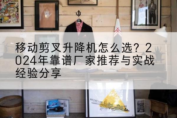 德昌升降平台厂家推荐-移动剪叉升降机怎么选？2024年靠谱厂家推荐与实战经验分享
