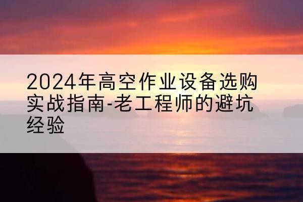 德昌高空作业升降机厂家推荐-2024年高空作业设备选购实战指南-老工程师的避坑经验