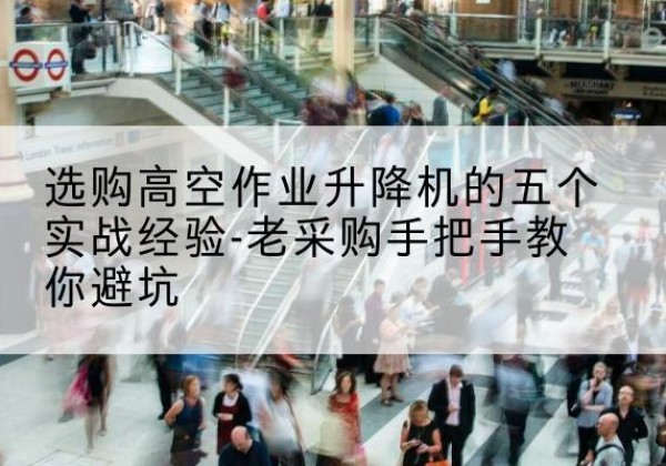 德昌高空作业升降机厂家-选购高空作业升降机的五个实战经验-老采购手把手教你避坑