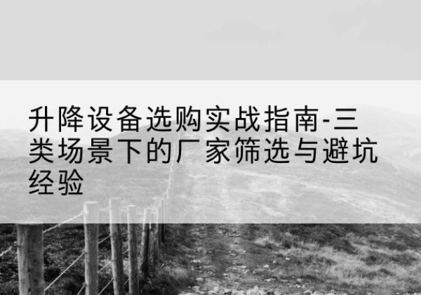 德昌移动式升降机厂家推荐-升降设备选购实战指南-三类场景下的厂家筛选与避坑经验