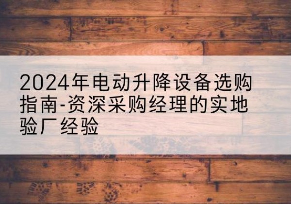 德昌电动剪叉升降平台厂家-2024年电动升降设备选购指南-资深采购经理的实地验厂经验
