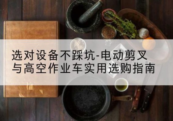 德昌电动剪叉升降平台怎么选-选对设备不踩坑-电动剪叉与高空作业车实用选购指南