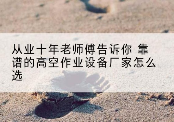 德昌高空作业升降机厂家推荐-从业十年老师傅告诉你 靠谱的高空作业设备厂家怎么选