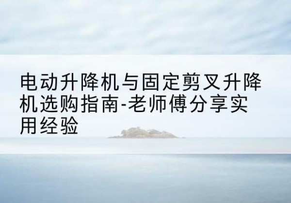 德昌电动升降机怎么选-电动升降机与固定剪叉升降机选购指南-老师傅分享实用经验