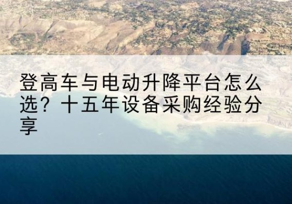 德昌登高车厂家厂家-登高车与电动升降平台怎么选？十五年设备采购经验分享