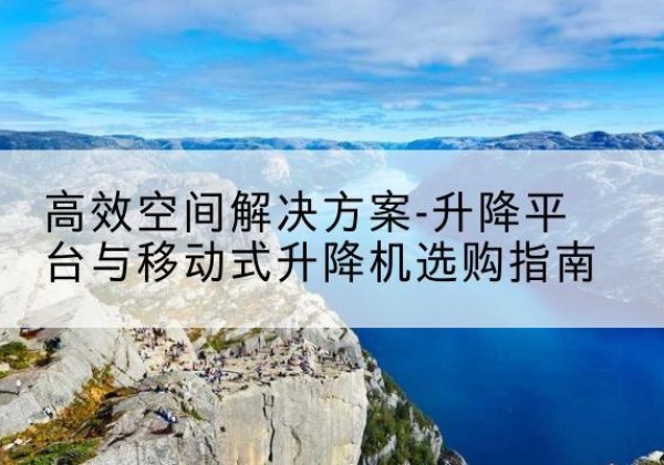 德昌升降平台厂家-*空间解决方案-升降平台与移动式升降机选购指南