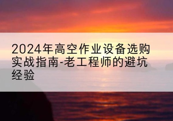 德昌高空作业升降机厂家推荐-2024年高空作业设备选购实战指南-老工程师的避坑经验