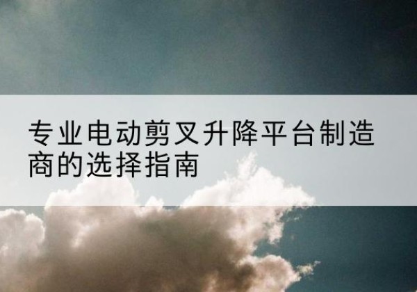 德昌电动剪叉升降平台厂家-专业电动剪叉升降平台制造商的选择指南