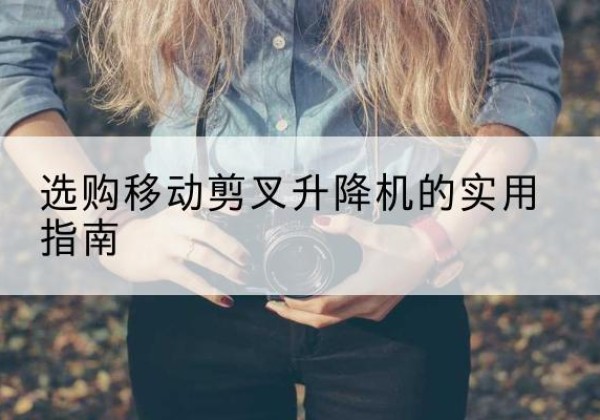 德昌移动剪叉升降机怎么选-选购移动剪叉升降机的实用指南